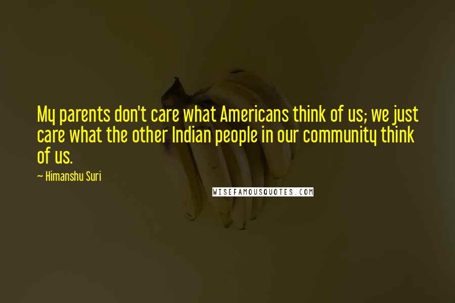 Himanshu Suri Quotes: My parents don't care what Americans think of us; we just care what the other Indian people in our community think of us.