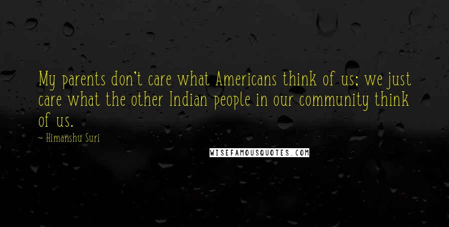 Himanshu Suri Quotes: My parents don't care what Americans think of us; we just care what the other Indian people in our community think of us.