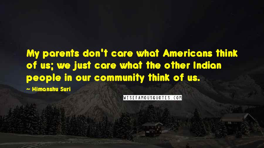 Himanshu Suri Quotes: My parents don't care what Americans think of us; we just care what the other Indian people in our community think of us.