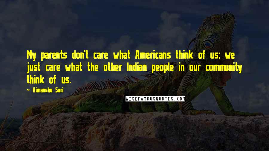 Himanshu Suri Quotes: My parents don't care what Americans think of us; we just care what the other Indian people in our community think of us.