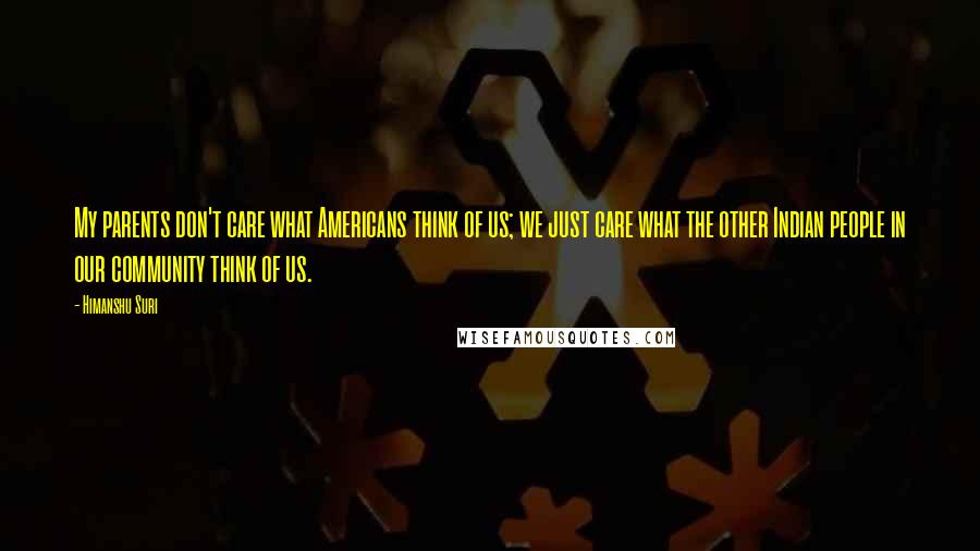 Himanshu Suri Quotes: My parents don't care what Americans think of us; we just care what the other Indian people in our community think of us.