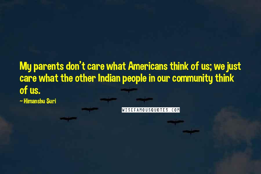 Himanshu Suri Quotes: My parents don't care what Americans think of us; we just care what the other Indian people in our community think of us.