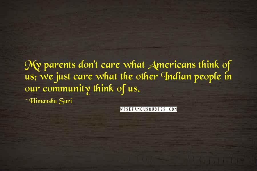 Himanshu Suri Quotes: My parents don't care what Americans think of us; we just care what the other Indian people in our community think of us.