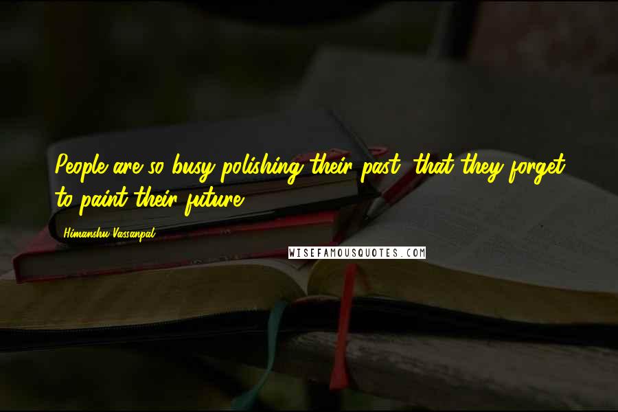 Himanshu Vassanpal Quotes: People are so busy polishing their past, that they forget to paint their future.
