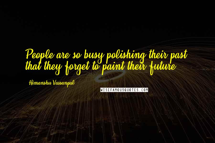Himanshu Vassanpal Quotes: People are so busy polishing their past, that they forget to paint their future.