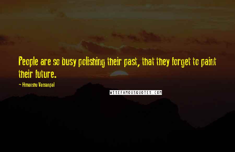 Himanshu Vassanpal Quotes: People are so busy polishing their past, that they forget to paint their future.