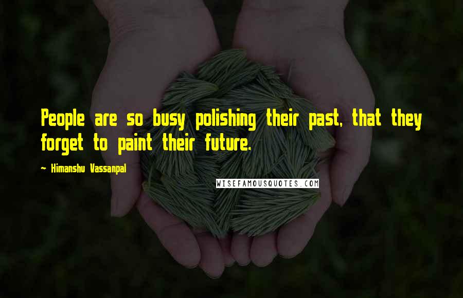 Himanshu Vassanpal Quotes: People are so busy polishing their past, that they forget to paint their future.