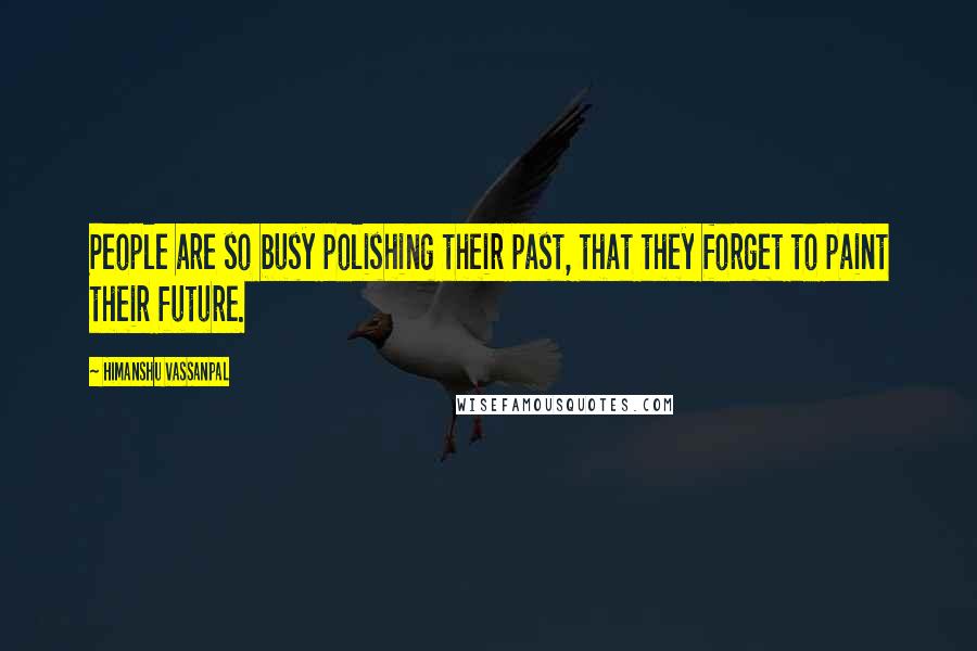 Himanshu Vassanpal Quotes: People are so busy polishing their past, that they forget to paint their future.