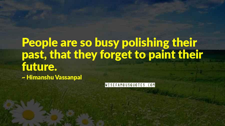 Himanshu Vassanpal Quotes: People are so busy polishing their past, that they forget to paint their future.