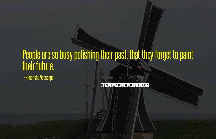 Himanshu Vassanpal Quotes: People are so busy polishing their past, that they forget to paint their future.