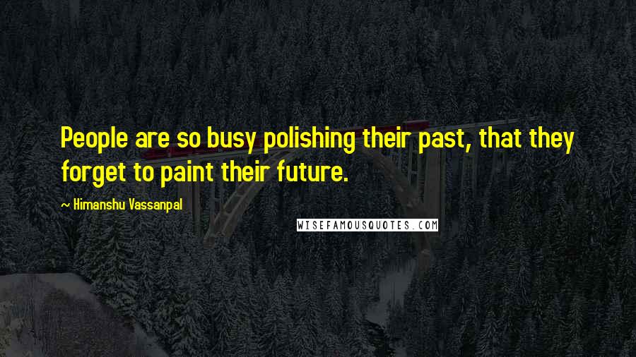 Himanshu Vassanpal Quotes: People are so busy polishing their past, that they forget to paint their future.