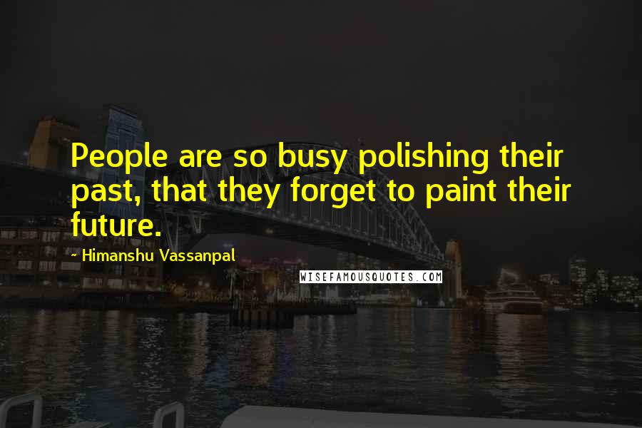 Himanshu Vassanpal Quotes: People are so busy polishing their past, that they forget to paint their future.