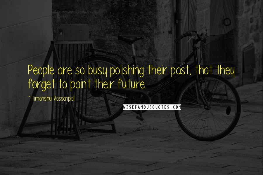 Himanshu Vassanpal Quotes: People are so busy polishing their past, that they forget to paint their future.