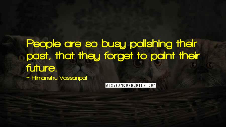 Himanshu Vassanpal Quotes: People are so busy polishing their past, that they forget to paint their future.