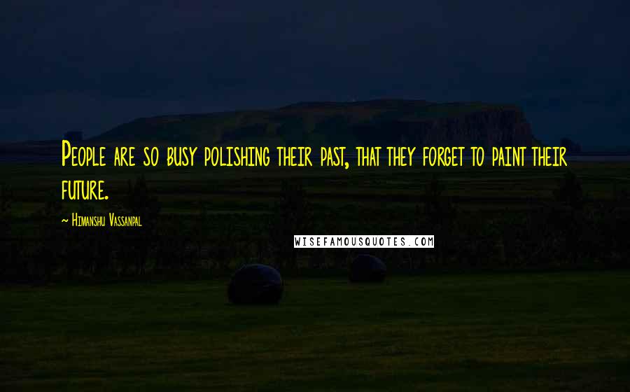 Himanshu Vassanpal Quotes: People are so busy polishing their past, that they forget to paint their future.