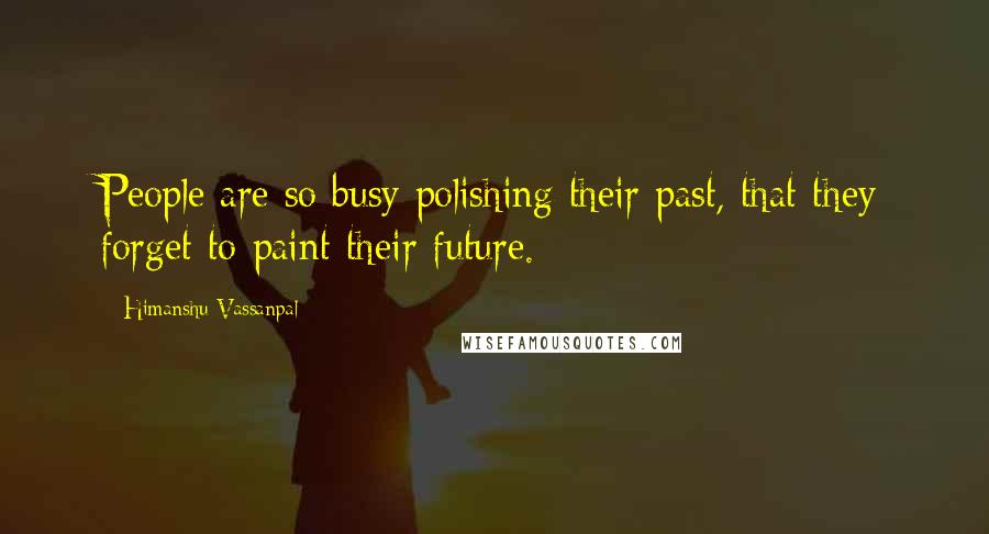 Himanshu Vassanpal Quotes: People are so busy polishing their past, that they forget to paint their future.