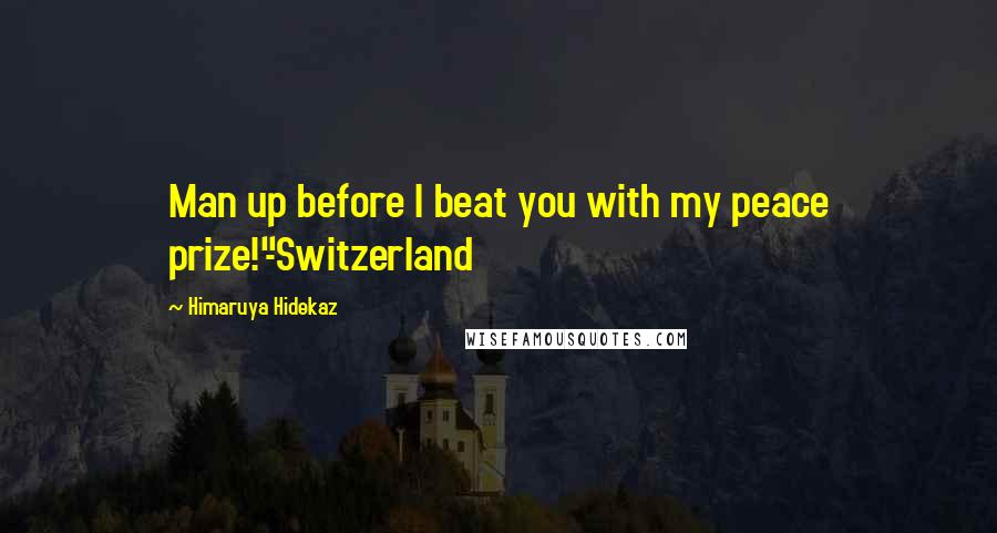 Himaruya Hidekaz Quotes: Man up before I beat you with my peace prize!"-Switzerland