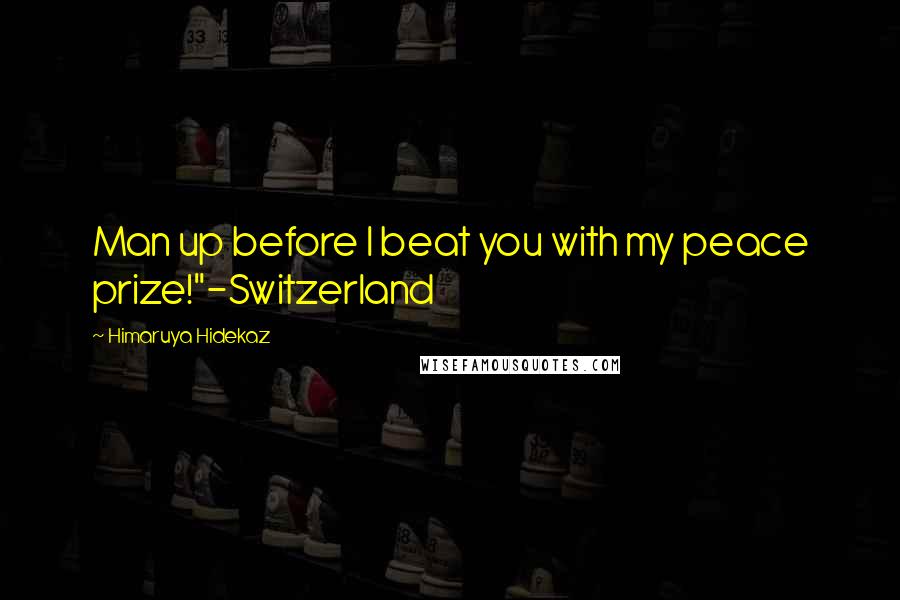 Himaruya Hidekaz Quotes: Man up before I beat you with my peace prize!"-Switzerland