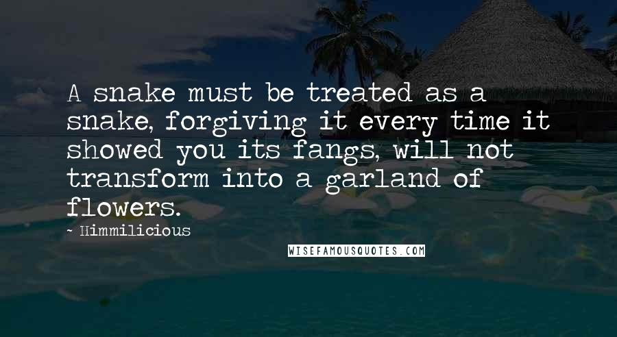 Himmilicious Quotes: A snake must be treated as a snake, forgiving it every time it showed you its fangs, will not transform into a garland of flowers.