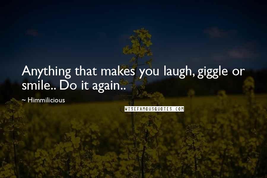 Himmilicious Quotes: Anything that makes you laugh, giggle or smile.. Do it again..