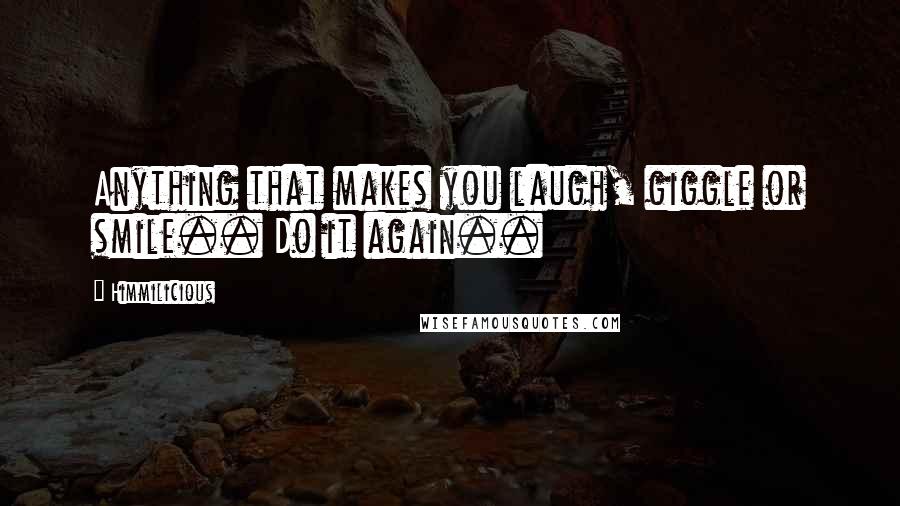 Himmilicious Quotes: Anything that makes you laugh, giggle or smile.. Do it again..