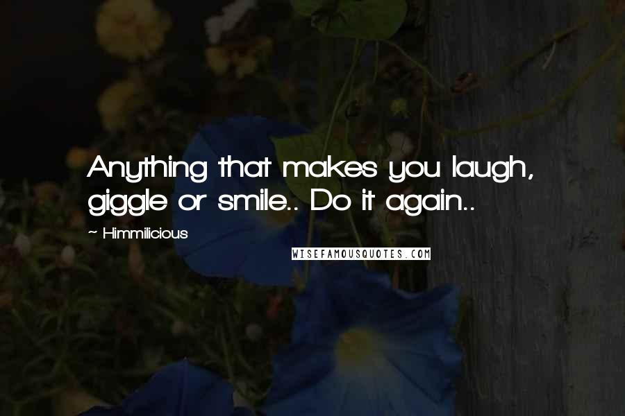 Himmilicious Quotes: Anything that makes you laugh, giggle or smile.. Do it again..