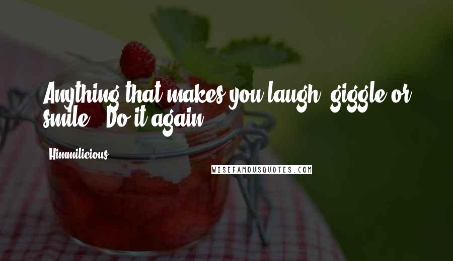 Himmilicious Quotes: Anything that makes you laugh, giggle or smile.. Do it again..