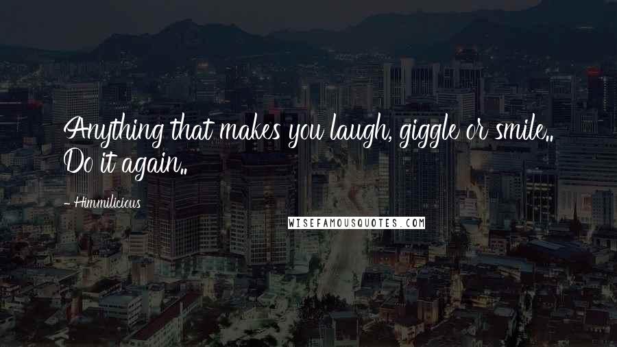 Himmilicious Quotes: Anything that makes you laugh, giggle or smile.. Do it again..
