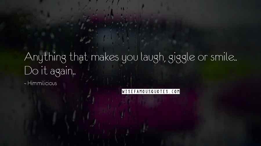 Himmilicious Quotes: Anything that makes you laugh, giggle or smile.. Do it again..