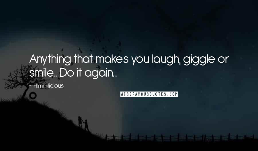 Himmilicious Quotes: Anything that makes you laugh, giggle or smile.. Do it again..