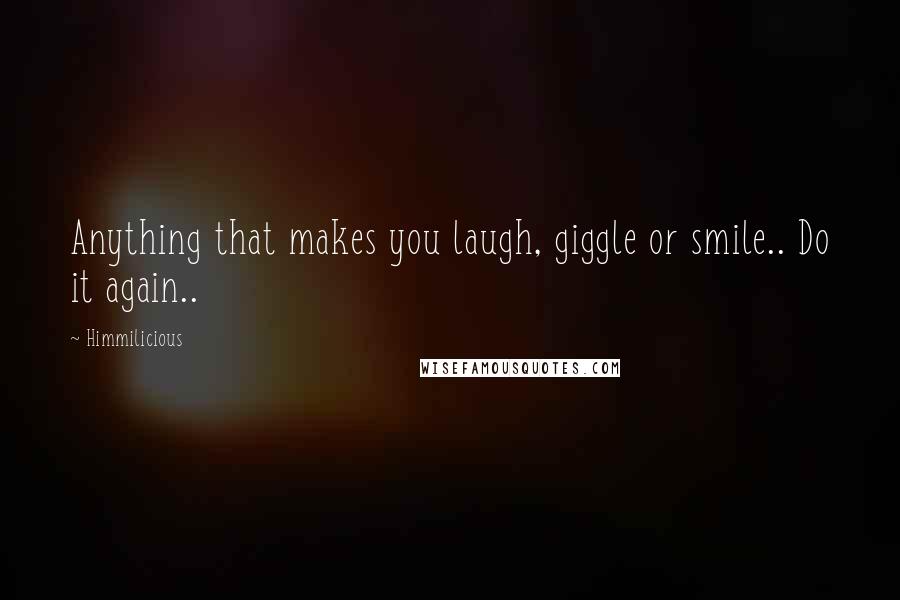 Himmilicious Quotes: Anything that makes you laugh, giggle or smile.. Do it again..