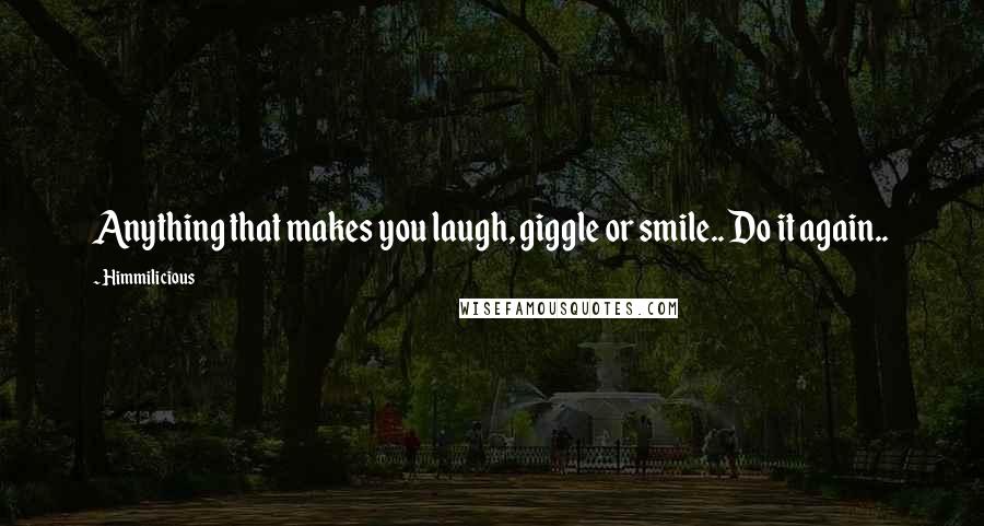 Himmilicious Quotes: Anything that makes you laugh, giggle or smile.. Do it again..