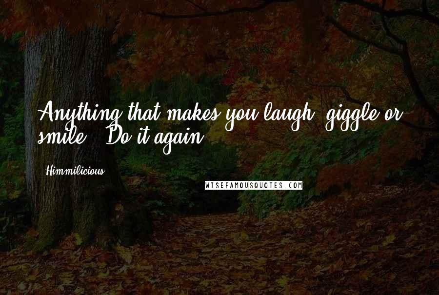 Himmilicious Quotes: Anything that makes you laugh, giggle or smile.. Do it again..