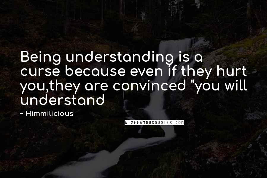 Himmilicious Quotes: Being understanding is a curse because even if they hurt you,they are convinced "you will understand
