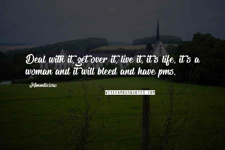 Himmilicious Quotes: Deal with it, get over it, live it, it's life, it's a woman and it will bleed and have pms.