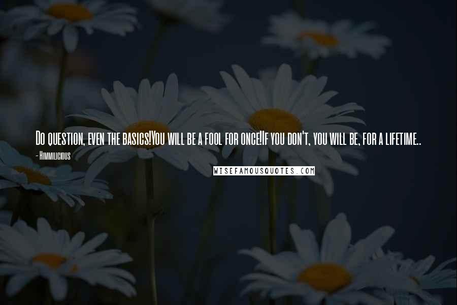 Himmilicious Quotes: Do question, even the basics!You will be a fool for once!If you don't, you will be, for a lifetime..