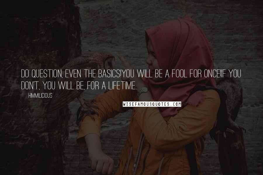 Himmilicious Quotes: Do question, even the basics!You will be a fool for once!If you don't, you will be, for a lifetime..