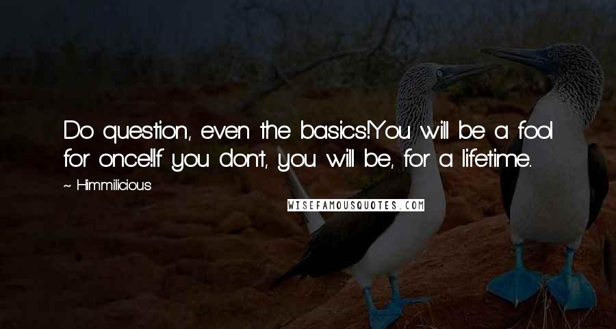 Himmilicious Quotes: Do question, even the basics!You will be a fool for once!If you don't, you will be, for a lifetime..