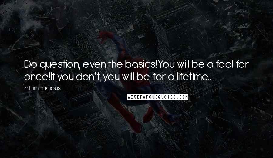 Himmilicious Quotes: Do question, even the basics!You will be a fool for once!If you don't, you will be, for a lifetime..