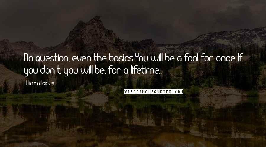 Himmilicious Quotes: Do question, even the basics!You will be a fool for once!If you don't, you will be, for a lifetime..