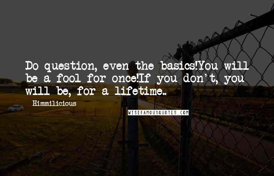 Himmilicious Quotes: Do question, even the basics!You will be a fool for once!If you don't, you will be, for a lifetime..