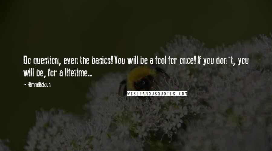 Himmilicious Quotes: Do question, even the basics!You will be a fool for once!If you don't, you will be, for a lifetime..