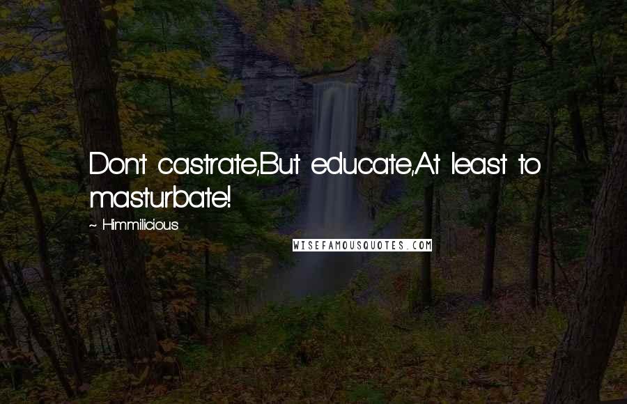 Himmilicious Quotes: Don't castrate,But educate,At least to masturbate!