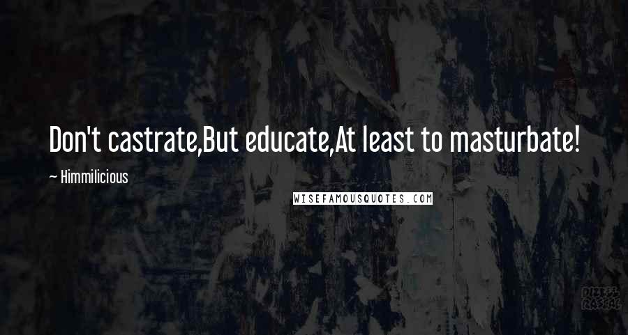 Himmilicious Quotes: Don't castrate,But educate,At least to masturbate!