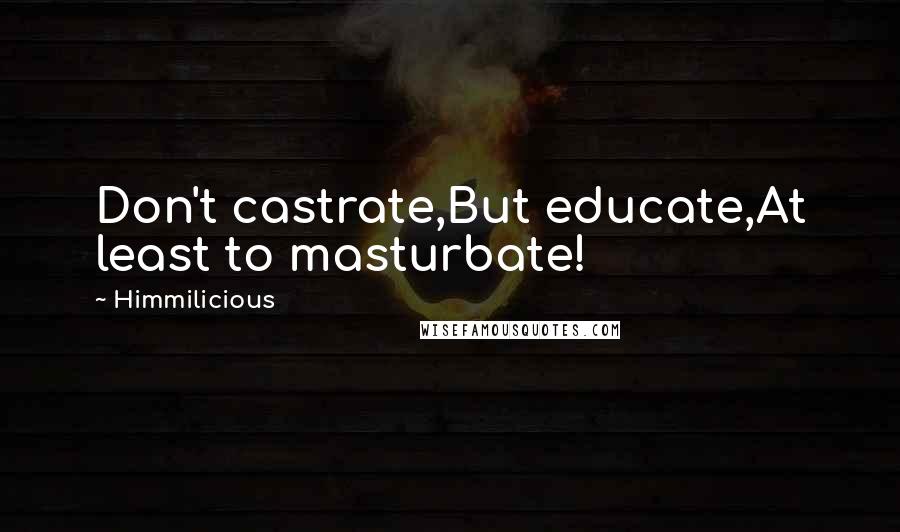 Himmilicious Quotes: Don't castrate,But educate,At least to masturbate!