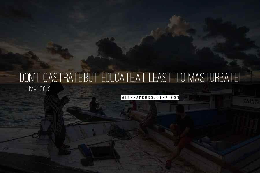 Himmilicious Quotes: Don't castrate,But educate,At least to masturbate!