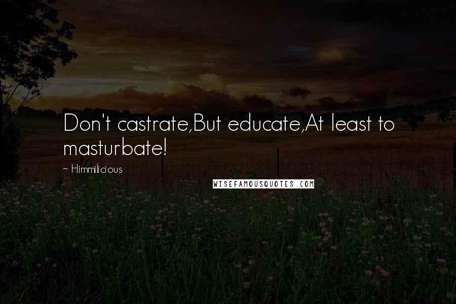 Himmilicious Quotes: Don't castrate,But educate,At least to masturbate!