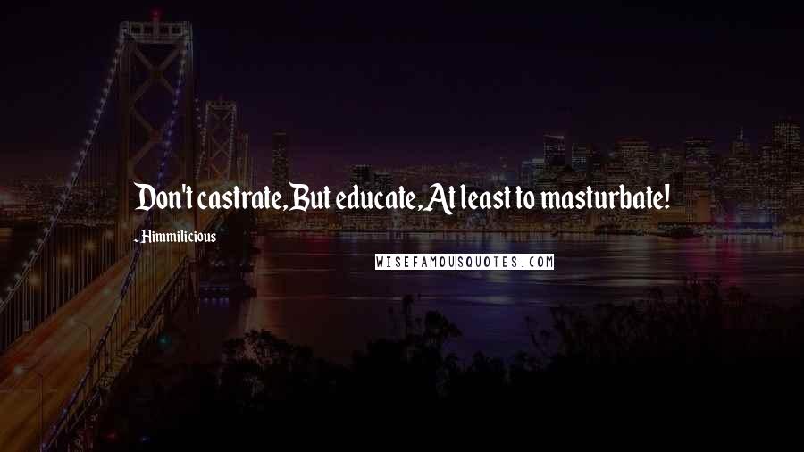 Himmilicious Quotes: Don't castrate,But educate,At least to masturbate!