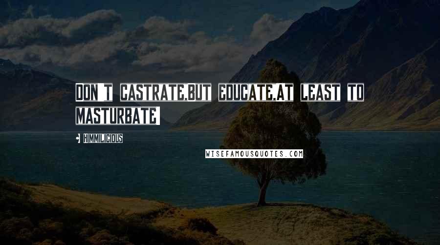 Himmilicious Quotes: Don't castrate,But educate,At least to masturbate!
