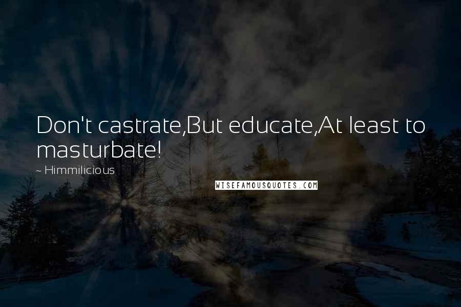 Himmilicious Quotes: Don't castrate,But educate,At least to masturbate!